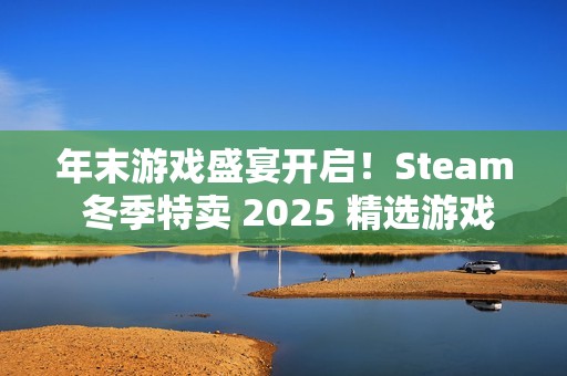 年末游戏盛宴开启！Steam 冬季特卖 2025 精选游戏推荐