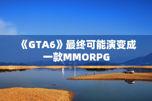 《GTA6》最终可能演变成一款MMORPG