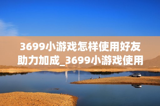 3699小游戏怎样使用好友助力加成_3699小游戏使用好友助力加成经验【建议】