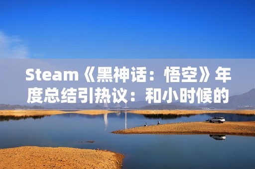 Steam《黑神话：悟空》年度总结引热议：和小时候的西游有出入