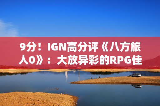 9分！IGN高分评《八方旅人0》：大放异彩的RPG佳作