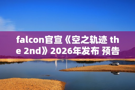 falcon官宣《空之轨迹 the 2nd》2026年发布 预告网站与Steam商店页面同步上线