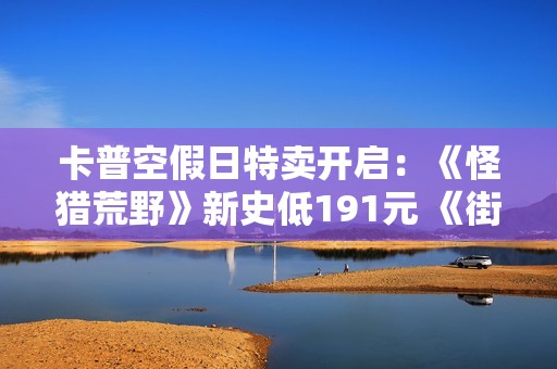 卡普空假日特卖开启：《怪猎荒野》新史低191元 《街霸6》跌破百元