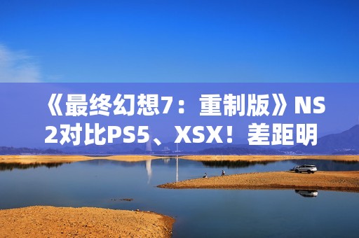 《最终幻想7：重制版》NS2对比PS5、XSX！差距明显