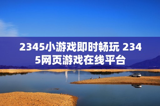 2345小游戏即时畅玩 2345网页游戏在线平台