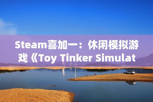 Steam喜加一：休闲模拟游戏《Toy Tinker Simulator》限时免费领取 截至12月22日