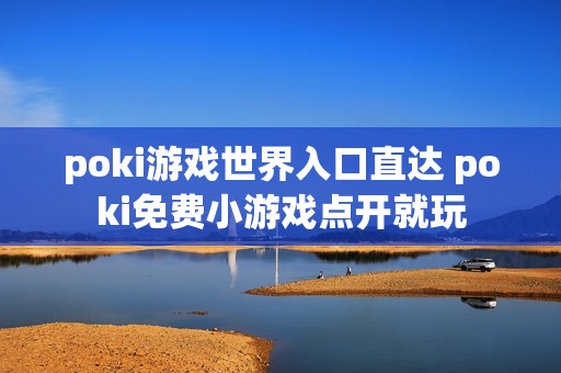 poki游戏世界入口直达 poki免费小游戏点开就玩