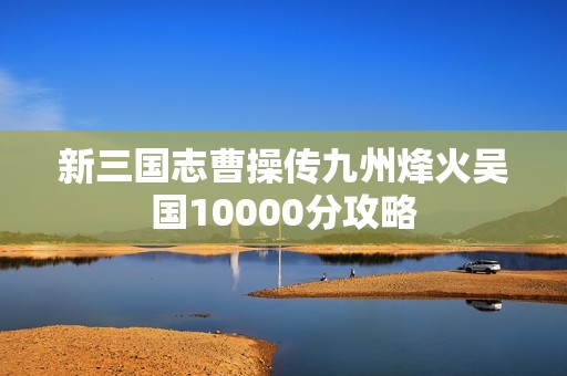新三国志曹操传九州烽火吴国10000分攻略
