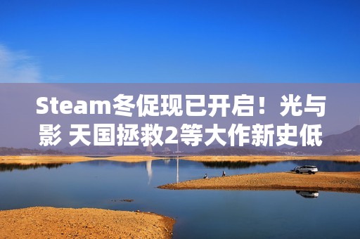 Steam冬促现已开启！光与影 天国拯救2等大作新史低