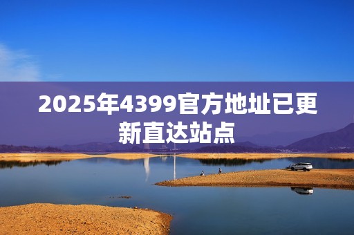 2025年4399官方地址已更新直达站点