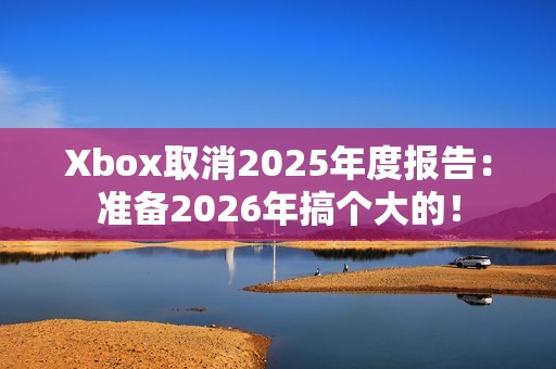 Xbox取消2025年度报告：准备2026年搞个大的！