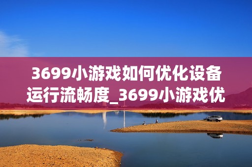 3699小游戏如何优化设备运行流畅度_3699小游戏优化设备运行流畅度原理【解析】