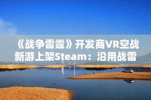 《战争雷霆》开发商VR空战新游上架Steam：沿用战雷物理引擎 预计25年上线