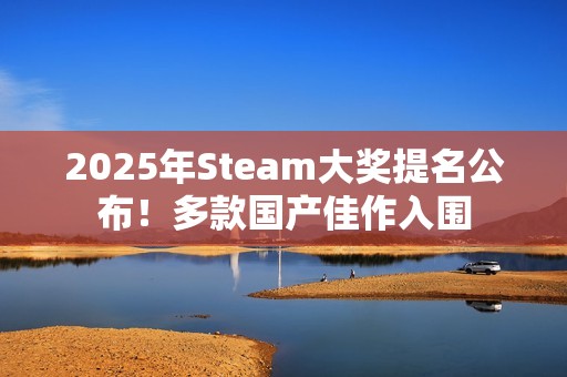 2025年Steam大奖提名公布！多款国产佳作入围