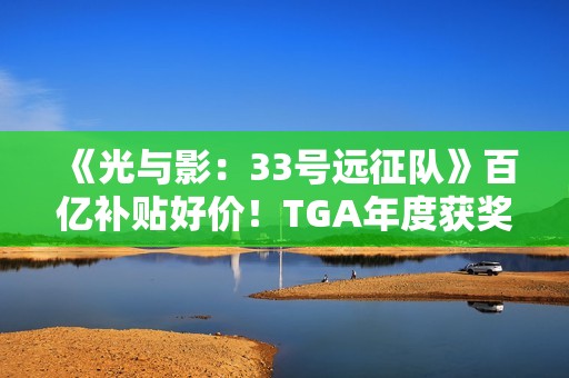 《光与影：33号远征队》百亿补贴好价！TGA年度获奖未涨价