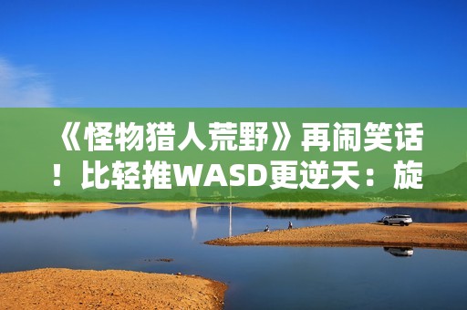 《怪物猎人荒野》再闹笑话！比轻推WASD更逆天：旋转W键