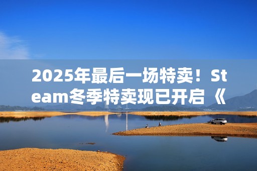 2025年最后一场特卖！Steam冬季特卖现已开启 《战地6》新史低