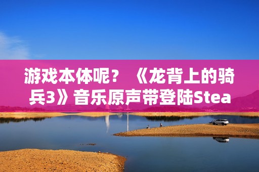游戏本体呢？ 《龙背上的骑兵3》音乐原声带登陆Steam