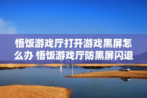 悟饭游戏厅打开游戏黑屏怎么办 悟饭游戏厅防黑屏闪退设置方法【教程】