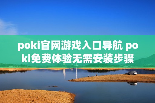 poki官网游戏入口导航 poki免费体验无需安装步骤