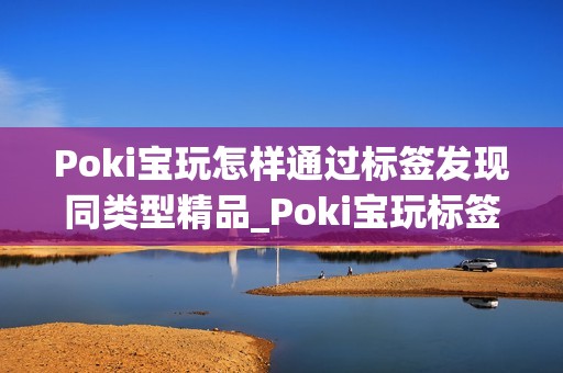 Poki宝玩怎样通过标签发现同类型精品_Poki宝玩标签浏览挖掘好游窍门【秘诀】