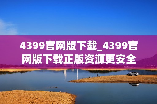 4399官网版下载_4399官网版下载正版资源更安全