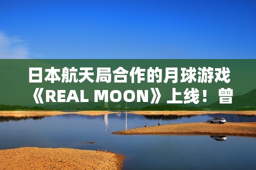日本航天局合作的月球游戏《REAL MOON》上线！曾扬言2025年建月球基地