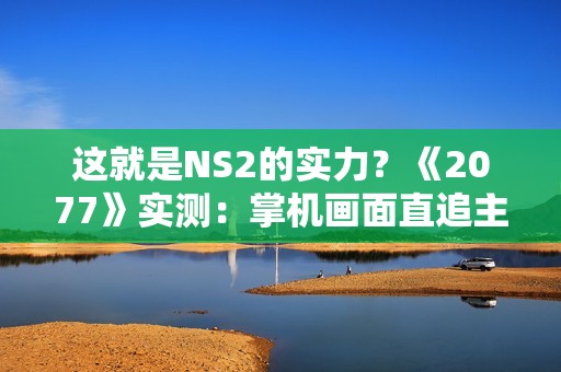 这就是NS2的实力？《2077》实测：掌机画面直追主机