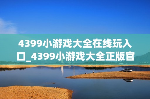 4399小游戏大全在线玩入口_4399小游戏大全正版官方入口正规一键2026【大全入口】