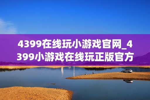 4399在线玩小游戏官网_4399小游戏在线玩正版官方入口正规网址2026最新【官方玩】