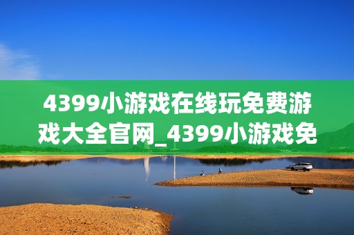 4399小游戏在线玩免费游戏大全官网_4399小游戏免费游戏大全正版官方入口最全渠道2026【游戏大全】