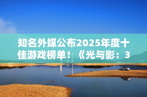 知名外媒公布2025年度十佳游戏榜单！《光与影：33号远征队》荣获年度游戏