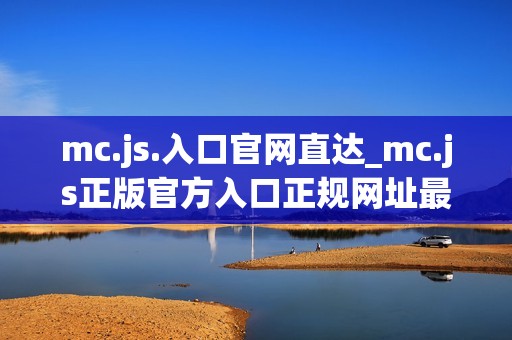 mc.js.入口官网直达_mc.js正版官方入口正规网址最全一键2025最新【一键入口】