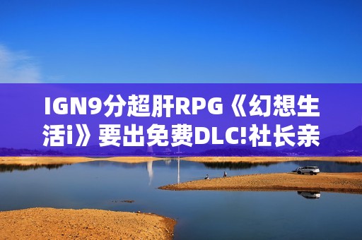 IGN9分超肝RPG《幻想生活i》要出免费DLC!社长亲自确认不延期