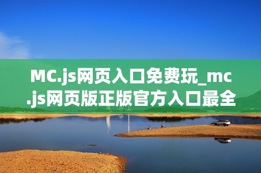 MC.js网页入口免费玩_mc.js网页版正版官方入口最全渠道2025最新【网页入口】