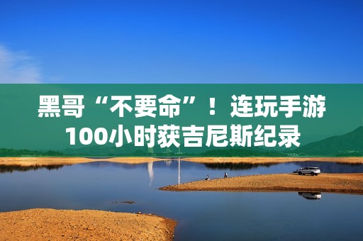 黑哥“不要命”！连玩手游100小时获吉尼斯纪录