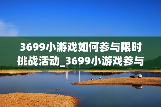 3699小游戏如何参与限时挑战活动_3699小游戏参与限时挑战活动攻略【演示】