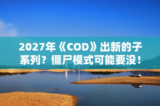 2027年《COD》出新的子系列？僵尸模式可能要没！