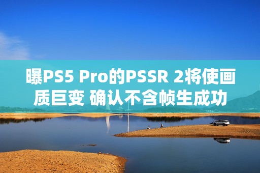 曝PS5 Pro的PSSR 2将使画质巨变 确认不含帧生成功能