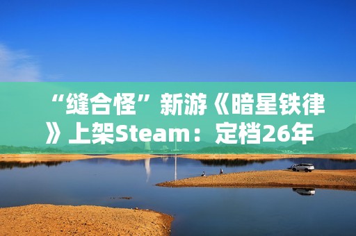 “缝合怪”新游《暗星铁律》上架Steam：定档26年2月 现已开放试玩