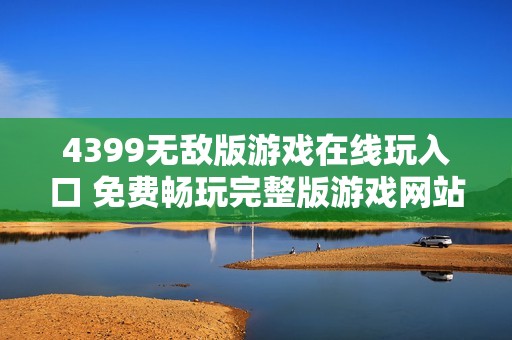 4399无敌版游戏在线玩入口 免费畅玩完整版游戏网站