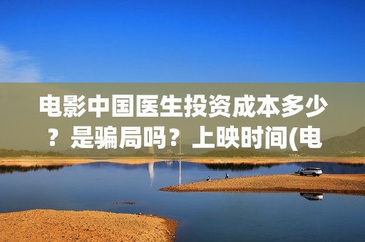 电影中国医生投资成本多少？是骗局吗？上映时间(电影中国医生投屏观看)