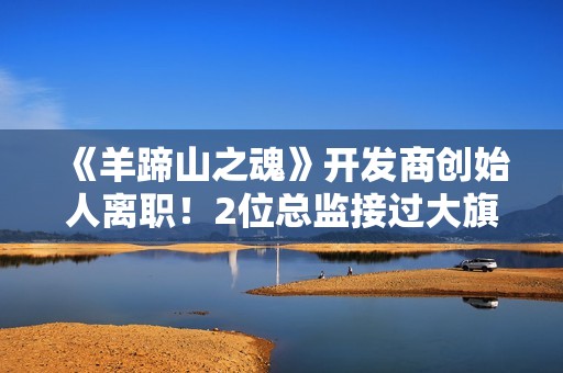 《羊蹄山之魂》开发商创始人离职！2位总监接过大旗