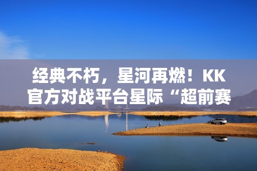 经典不朽，星河再燃！KK官方对战平台星际“超前赛季”天梯测试热血开启！