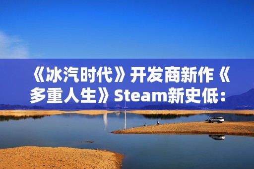 《冰汽时代》开发商新作《多重人生》Steam新史低：7折仅需76元