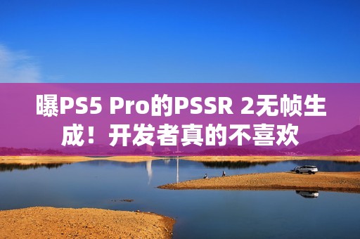 曝PS5 Pro的PSSR 2无帧生成！开发者真的不喜欢