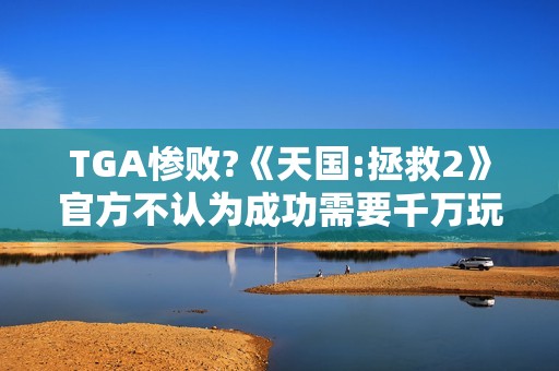 TGA惨败?《天国:拯救2》官方不认为成功需要千万玩家