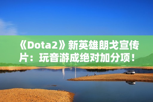 《Dota2》新英雄朗戈宣传片：玩音游成绝对加分项！