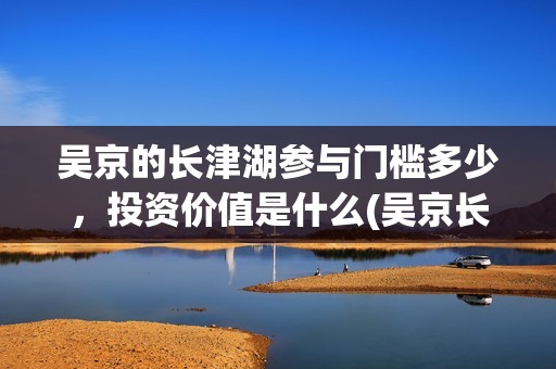 吴京的长津湖参与门槛多少，投资价值是什么(吴京长津湖原型)