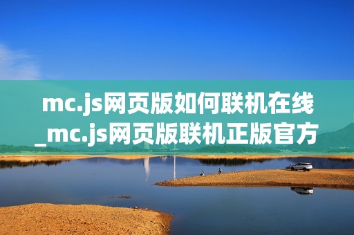 mc.js网页版如何联机在线_mc.js网页版联机正版官方入口最全一键玩2025最新【免费联机】